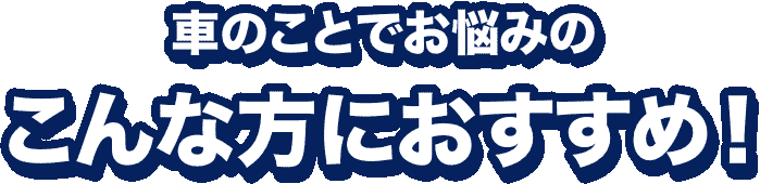 車のことでお悩みのこんな方におすすめ